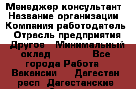 Менеджер-консультант › Название организации ­ Компания-работодатель › Отрасль предприятия ­ Другое › Минимальный оклад ­ 35 000 - Все города Работа » Вакансии   . Дагестан респ.,Дагестанские Огни г.